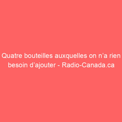 Quatre bouteilles auxquelles on n&rsquo;a rien besoin d&rsquo;ajouter - Radio-Canada.ca