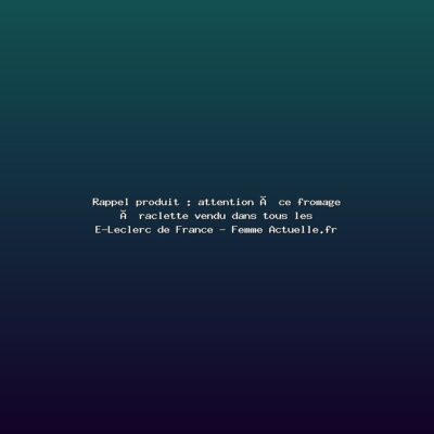 Featured: Rappel produit : attention &agrave; ce fromage &agrave; raclette vendu dans tous les E-Leclerc de France - Femme Actuelle.fr