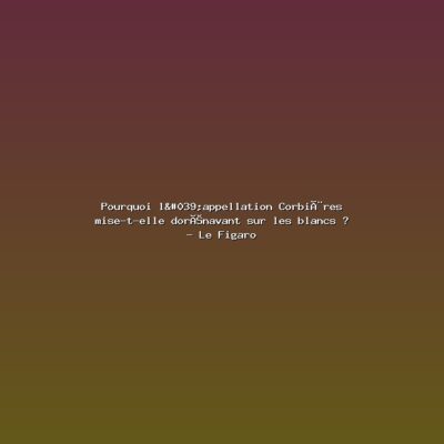 Featured: Pourquoi l'appellation Corbi&egrave;res mise-t-elle dor&eacute;navant sur les blancs ? - Le Figaro