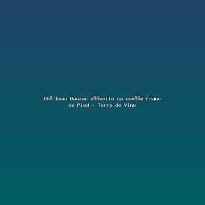 Featured: Ch&acirc;teau Dauzac d&eacute;voile sa cuv&eacute;e Franc de Pied - Terre de Vins