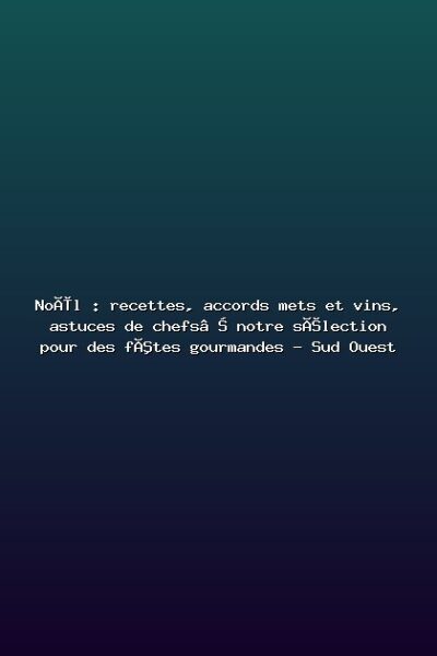 Featured: No&euml;l : recettes, accords mets et vins, astuces de chefs&hellip; notre s&eacute;lection pour des f&ecirc;tes gourmandes - Sud Ouest