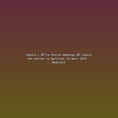 Featured: Cahors : &laquo; La Petite Auberge &raquo; rouvre ses portes ce mercredi 20 mars 2024 - Medialot