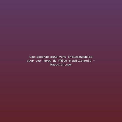 Featured: Les accords mets-vins indispensables pour vos repas de f&ecirc;te traditionnels - Masculin.com