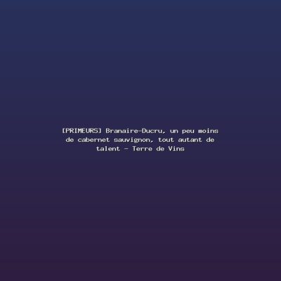 Featured: [PRIMEURS] Branaire-Ducru, un peu moins de cabernet sauvignon, tout autant de talent - Terre de Vins