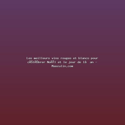 Featured: Les meilleurs vins rouges et blancs pour c&eacute;l&eacute;brer No&euml;l et le jour de l&rsquo;an - Masculin.com