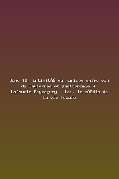 Featured: Dans l&rsquo;intimit&eacute; du mariage entre vin de Sauternes et gastronomie &agrave; Lafaurie-Peyraguey - ici, le m&eacute;dia de la vie locale