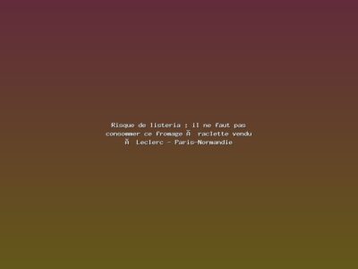 Featured: Risque de listeria : il ne faut pas consommer ce fromage &agrave; raclette vendu &agrave; Leclerc - Paris-Normandie
