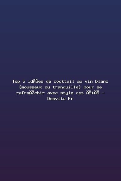 Featured: Top 5 id&eacute;es de cocktail au vin blanc (mousseux ou tranquille) pour se rafra&icirc;chir avec style cet &eacute;t&eacute; - Deavita Fr