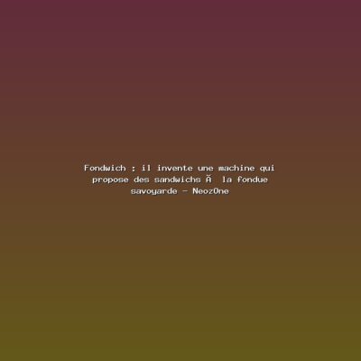 Featured: Fondwich : il invente une machine qui propose des sandwichs &agrave; la fondue savoyarde - NeozOne