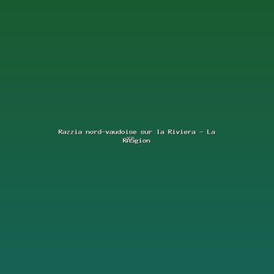 Razzia nord-vaudoise sur la Riviera – La Région Featured: Razzia nord-vaudoise sur la Riviera - La Région