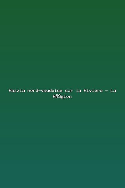 Razzia nord-vaudoise sur la Riviera – La Région Featured: Razzia nord-vaudoise sur la Riviera - La Région