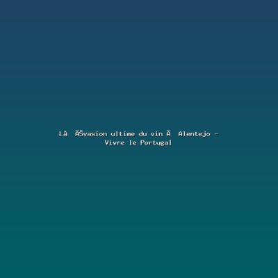 Featured: L&rsquo;&eacute;vasion ultime du vin &agrave; Alentejo - Vivre le Portugal