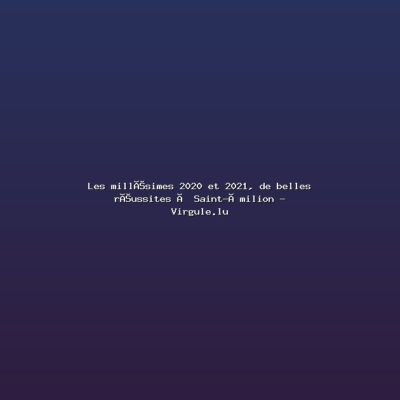 Featured: Les mill&eacute;simes 2020 et 2021, de belles r&eacute;ussites &agrave; Saint-&Eacute;milion - Virgule.lu