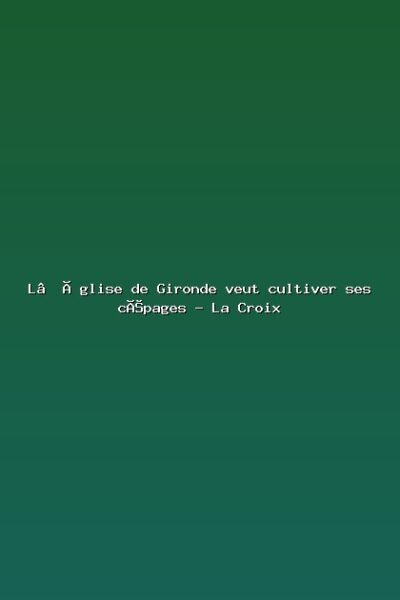 Featured: L&rsquo;&Eacute;glise de Gironde veut cultiver ses c&eacute;pages - La Croix