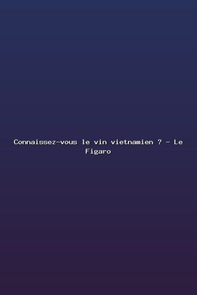 Connaissez-vous le vin vietnamien ? – Le Figaro Featured: Connaissez-vous le vin vietnamien ? - Le Figaro