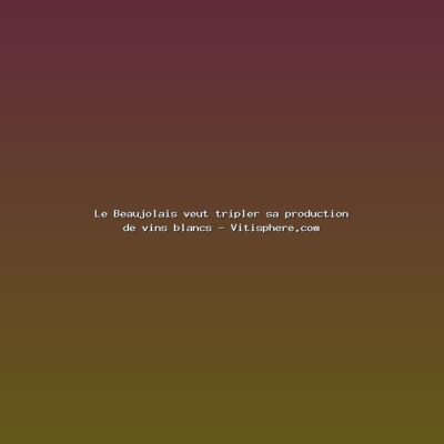 Featured: Le Beaujolais veut tripler sa production de vins blancs - Vitisphere.com