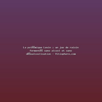 Featured: La pol&eacute;mique Levin : un jus de raisin ferment&eacute; sans alcool et sans d&eacute;salcoolisation - Vitisphere.com