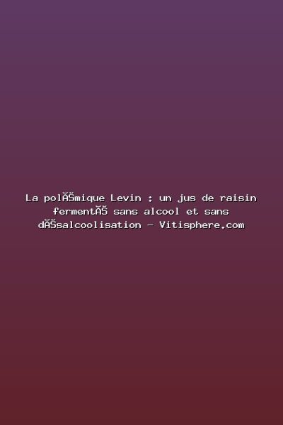 Featured: La pol&eacute;mique Levin : un jus de raisin ferment&eacute; sans alcool et sans d&eacute;salcoolisation - Vitisphere.com