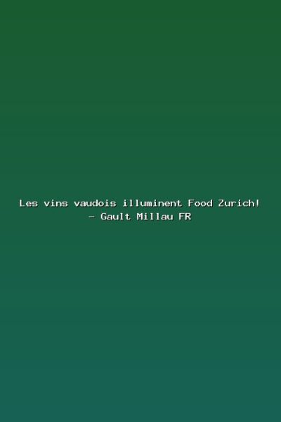 Featured: Les vins vaudois illuminent Food Zurich! - Gault Millau FR