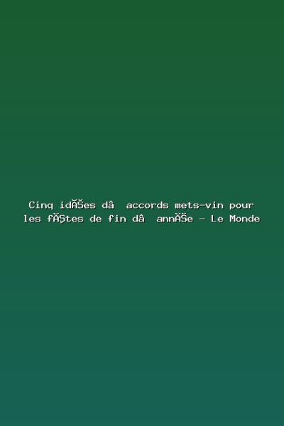 Featured: Cinq id&eacute;es d&rsquo;accords mets-vin pour les f&ecirc;tes de fin d&rsquo;ann&eacute;e - Le Monde