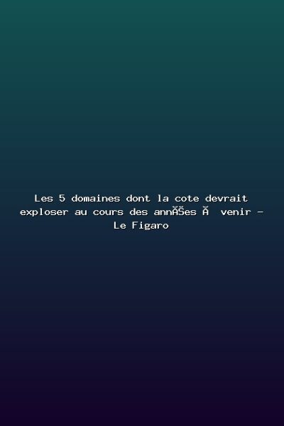 Featured: Les 5 domaines dont la cote devrait exploser au cours des ann&eacute;es &agrave; venir - Le Figaro