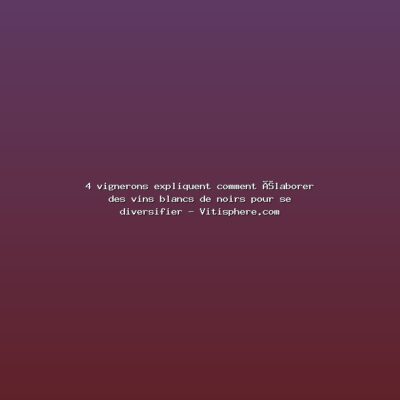 Featured: 4 vignerons expliquent comment &eacute;laborer des vins blancs de noirs pour se diversifier - Vitisphere.com