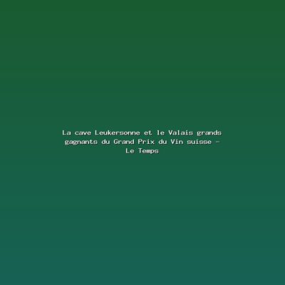 Featured: La cave Leukersonne et le Valais grands gagnants du Grand Prix du Vin suisse - Le Temps